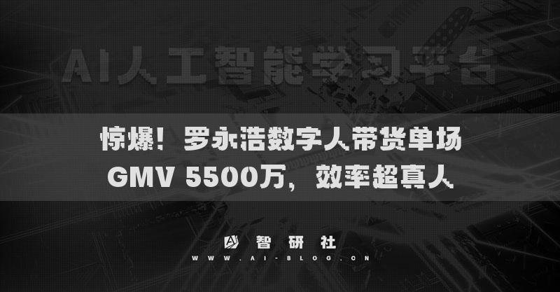 驚爆！羅永浩數(shù)字人帶貨單場GMV 5500萬，效率超真人