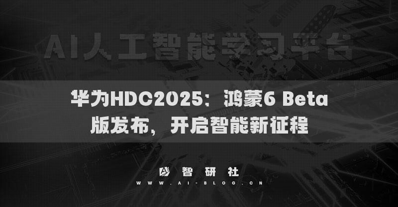 華為HDC2025：鴻蒙6 Beta版發(fā)布，開啟智能新征程