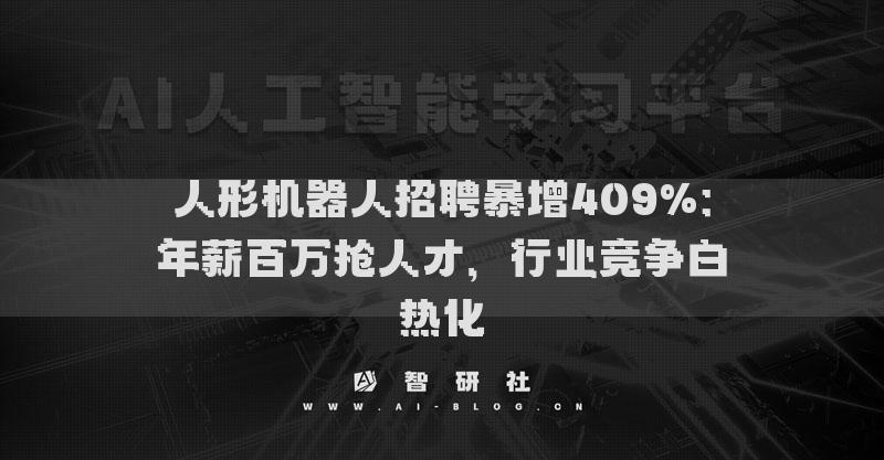 人形機(jī)器人招聘暴增409%：年薪百萬搶人才，行業(yè)競爭白熱化