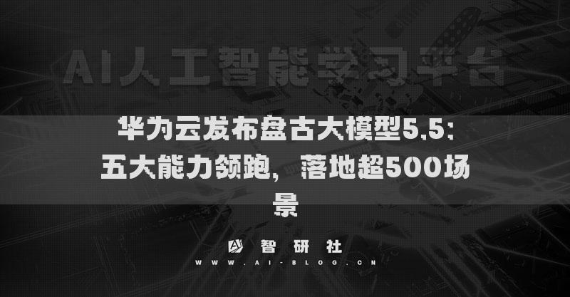 華為云發(fā)布盤古大模型5.5：五大能力領(lǐng)跑，落地超500場景