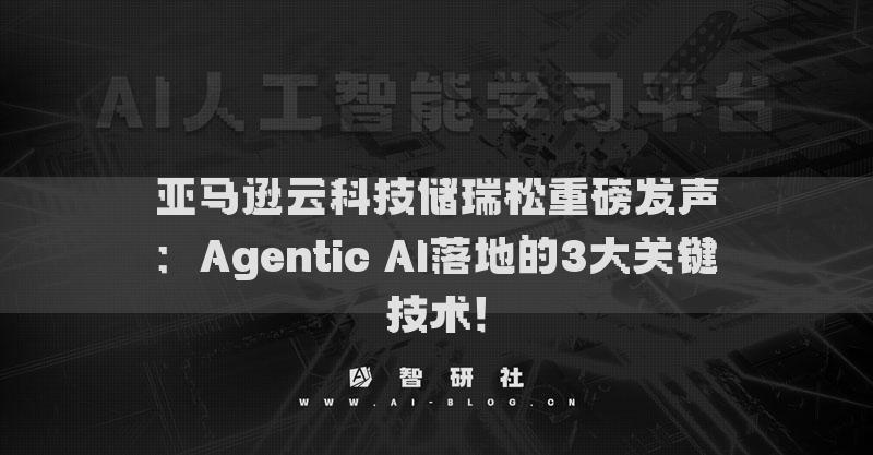 亞馬遜云科技儲瑞松重磅發(fā)聲：Agentic AI落地的3大關(guān)鍵技術(shù)！