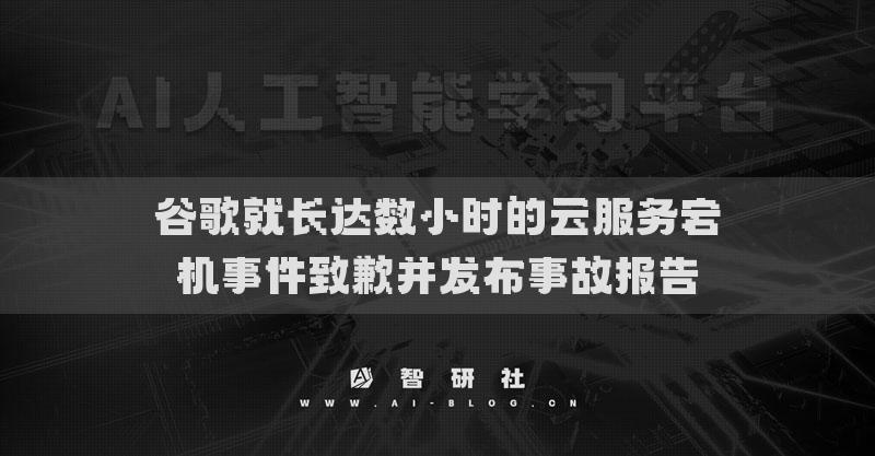 谷歌就長達數(shù)小時的云服務(wù)宕機事件致歉并發(fā)布事故報告