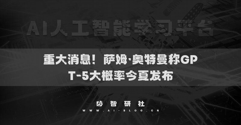 重大消息！薩姆·奧特曼稱(chēng)GPT-5大概率今夏發(fā)布