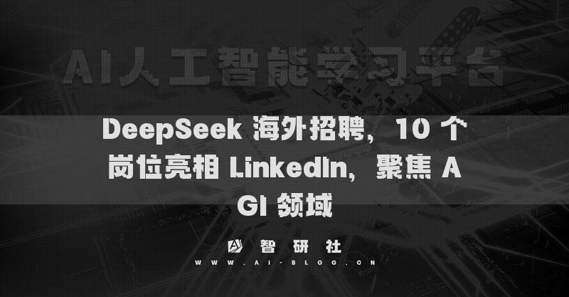 DeepSeek 海外招聘，10 個(gè)崗位亮相 LinkedIn，聚焦 AGI 領(lǐng)域