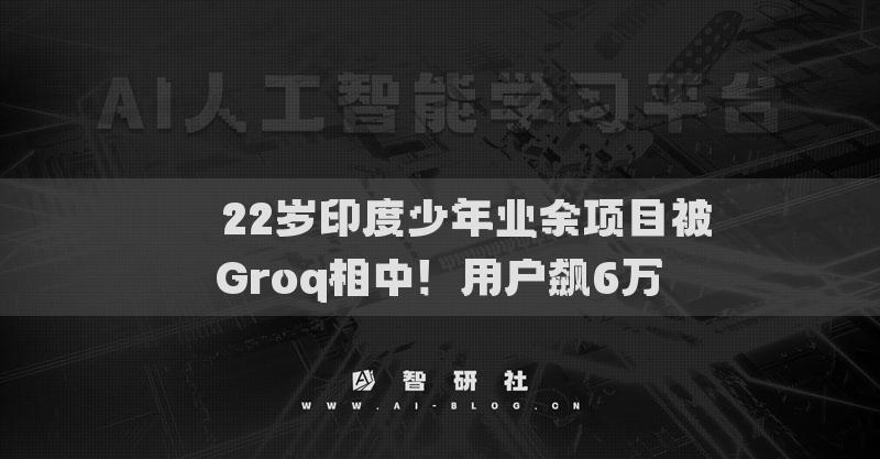 ??22歲印度少年業(yè)余項(xiàng)目被Groq相中！用戶飆6萬?