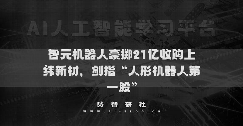 智元機(jī)器人豪擲21億收購上緯新材，劍指“人形機(jī)器人第一股”