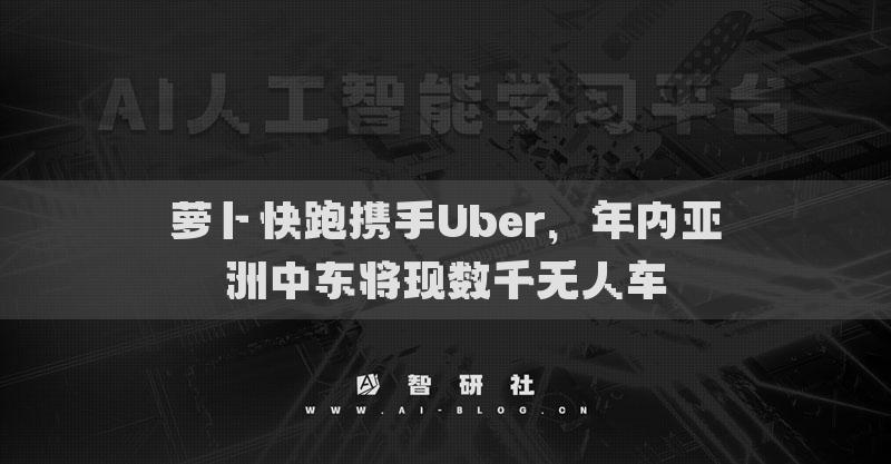 蘿卜快跑攜手Uber，年內(nèi)亞洲中東將現(xiàn)數(shù)千無人車