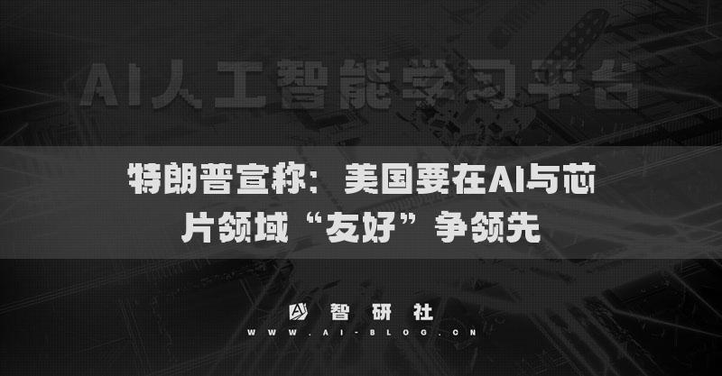 特朗普宣稱：美國要在AI與芯片領域“友好”爭領先