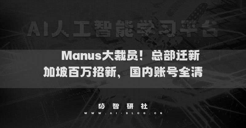 ??Manus大裁員！總部遷新加坡百萬招新，國內(nèi)賬號全清??