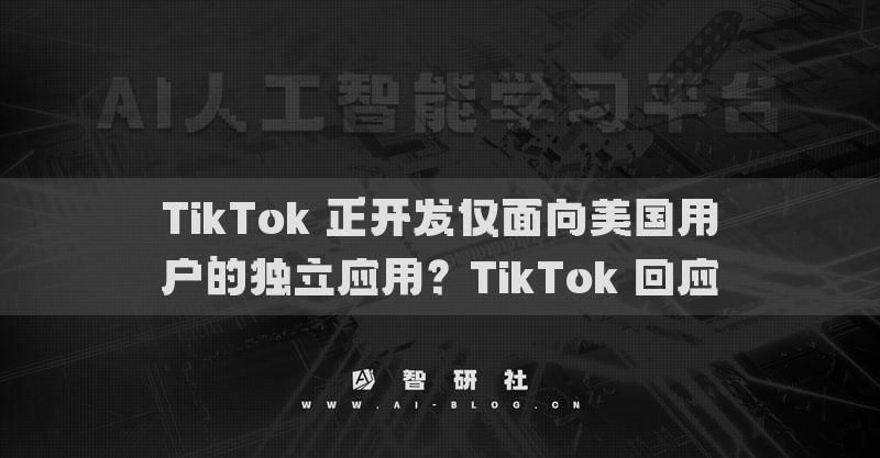 TikTok 正開發(fā)僅面向美國用戶的獨立應用？TikTok 回應