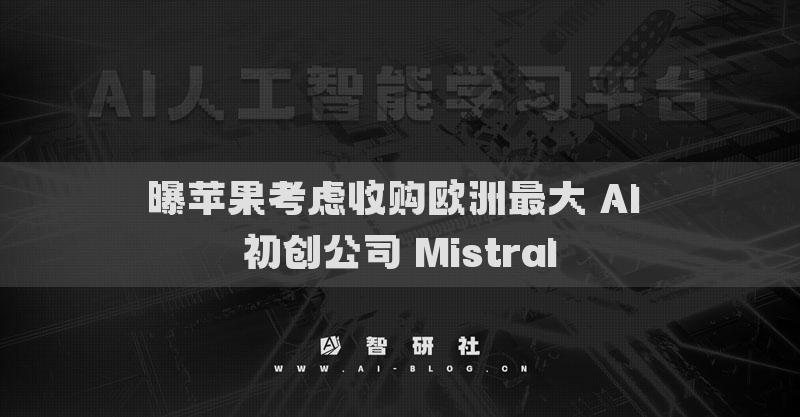 曝蘋果考慮收購歐洲最大 AI 初創(chuàng)公司 Mistral