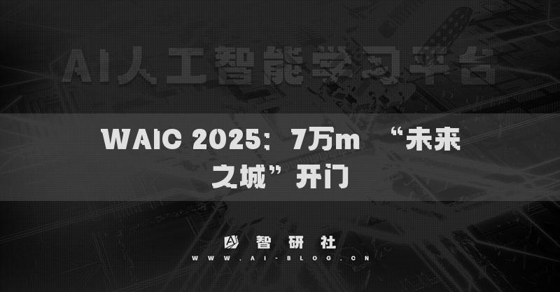 WAIC 2025：7萬(wàn)m2“未來(lái)之城”開(kāi)門(mén)