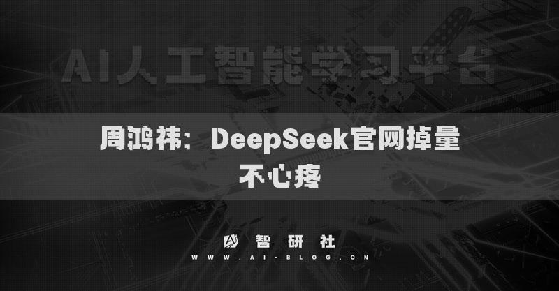 周鴻祎：DeepSeek官網(wǎng)掉量不心疼