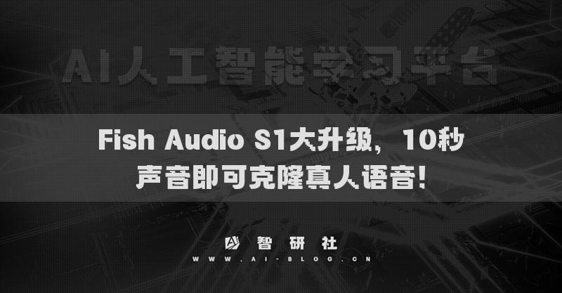 Fish Audio S1大升級，10秒聲音即可克隆真人語音！